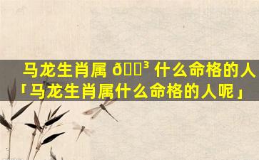 马龙生肖属 🌳 什么命格的人「马龙生肖属什么命格的人呢」